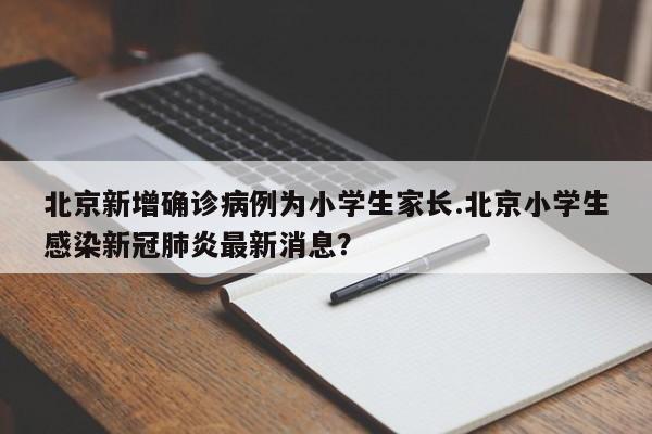 北京新增确诊病例为小学生家长.北京小学生感染新冠肺炎最新消息？