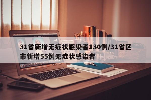 31省新增无症状感染者130例/31省区市新增55例无症状感染者