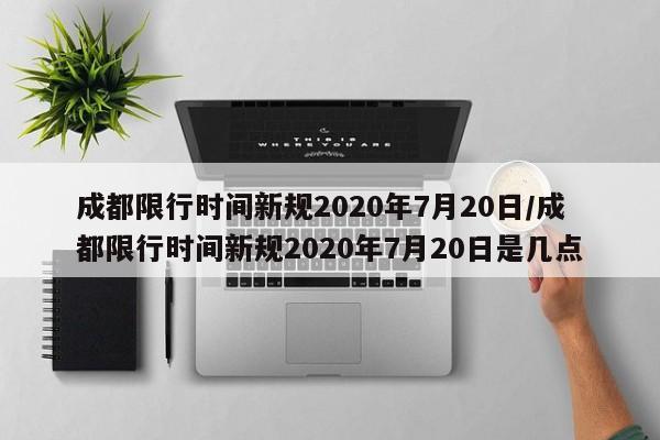 成都限行时间新规2020年7月20日/成都限行时间新规2020年7月20日是几点