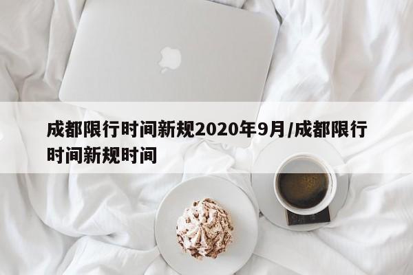 成都限行时间新规2020年9月/成都限行时间新规时间