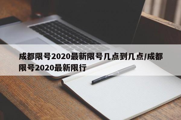 成都限号2020最新限号几点到几点/成都限号2020最新限行