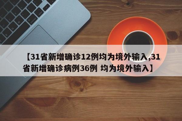 【31省新增确诊12例均为境外输入,31省新增确诊病例36例 均为境外输入】