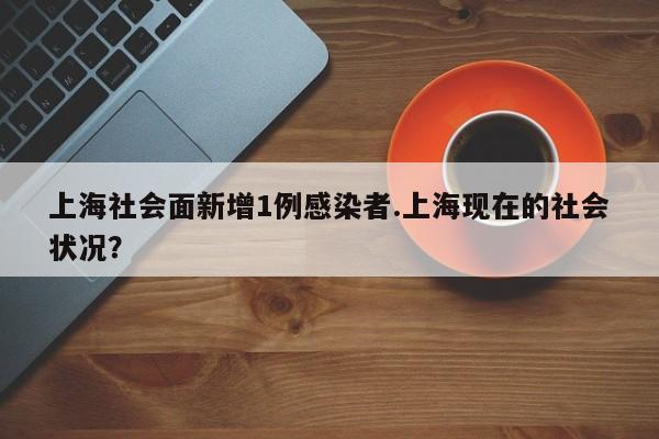 上海社会面新增1例感染者.上海现在的社会状况？