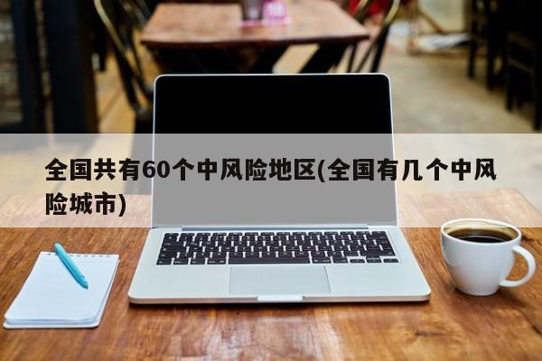 全国共有60个中风险地区(全国有几个中风险城市)