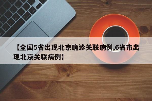 【全国5省出现北京确诊关联病例,6省市出现北京关联病例】