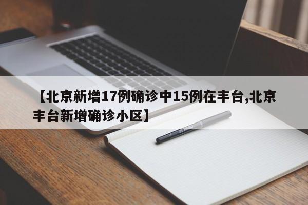 【北京新增17例确诊中15例在丰台,北京丰台新增确诊小区】