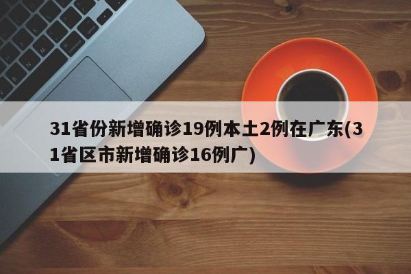 31省份新增确诊19例本土2例在广东(31省区市新增确诊16例广)