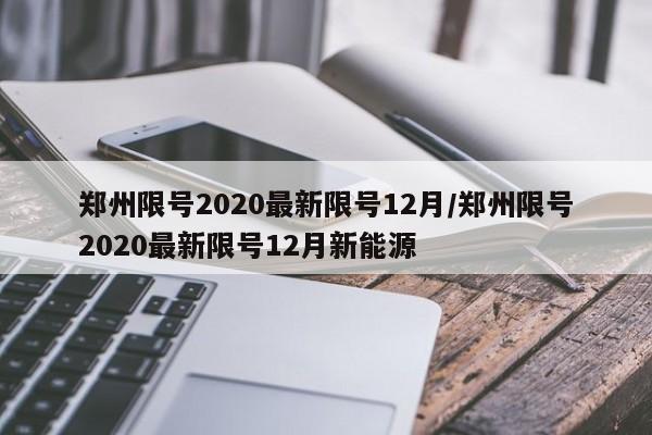 郑州限号2020最新限号12月/郑州限号2020最新限号12月新能源