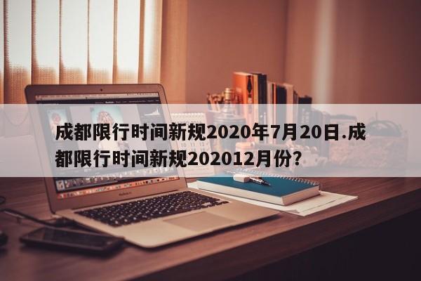 成都限行时间新规2020年7月20日.成都限行时间新规202012月份？