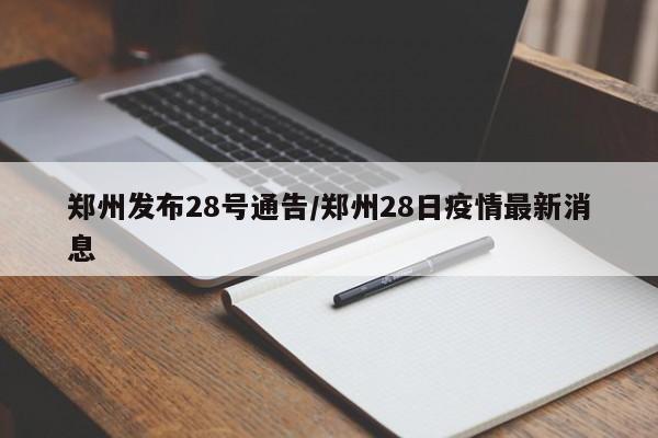 郑州发布28号通告/郑州28日疫情最新消息