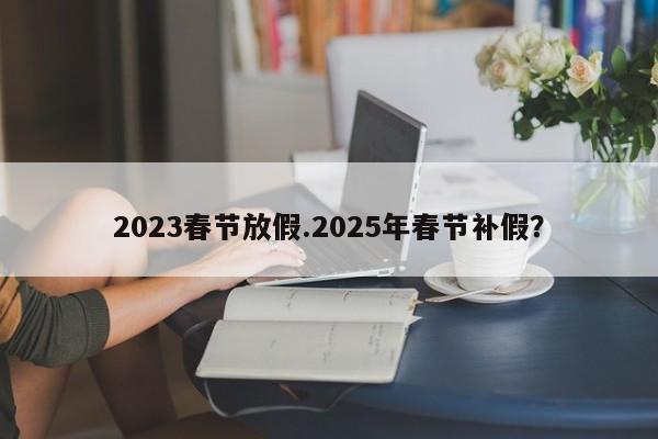 2023春节放假.2025年春节补假？