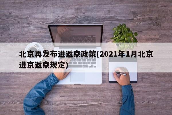 北京再发布进返京政策(2021年1月北京进京返京规定)