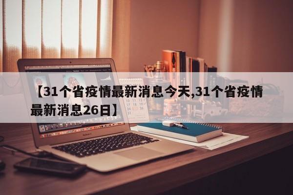 【31个省疫情最新消息今天,31个省疫情最新消息26日】