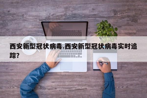 西安新型冠状病毒.西安新型冠状病毒实时追踪？