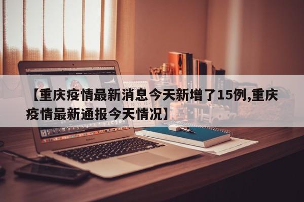 【重庆疫情最新消息今天新增了15例,重庆疫情最新通报今天情况】