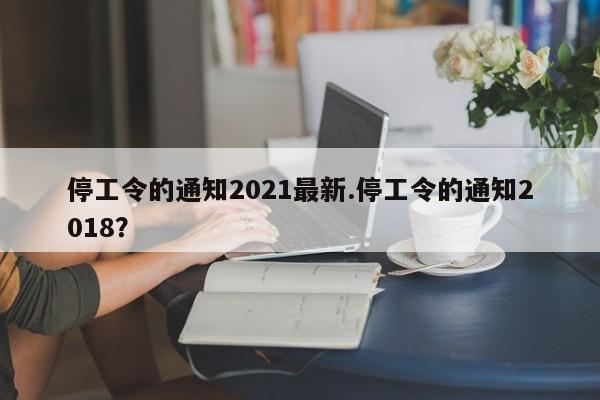 停工令的通知2021最新.停工令的通知2018？