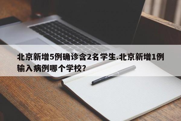 北京新增5例确诊含2名学生.北京新增1例输入病例哪个学校？