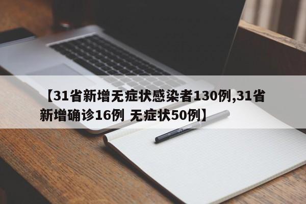 【31省新增无症状感染者130例,31省新增确诊16例 无症状50例】