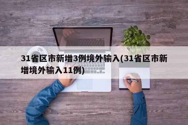 31省区市新增3例境外输入(31省区市新增境外输入11例)