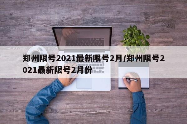 郑州限号2021最新限号2月/郑州限号2021最新限号2月份