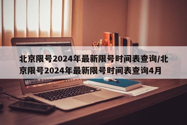 北京限号2024年最新限号时间表查询/北京限号2024年最新限号时间表查询4月