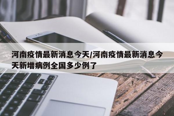 河南疫情最新消息今天/河南疫情最新消息今天新增病例全国多少例了