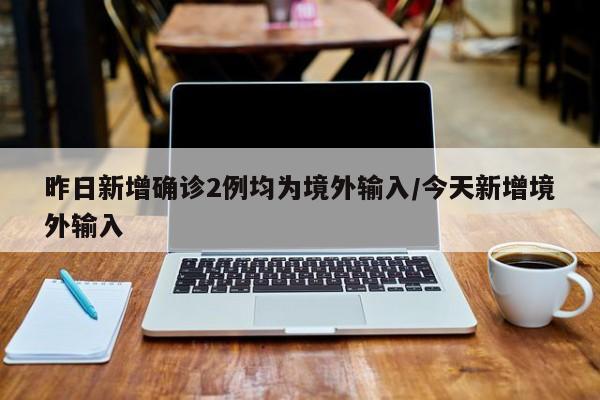 昨日新增确诊2例均为境外输入/今天新增境外输入