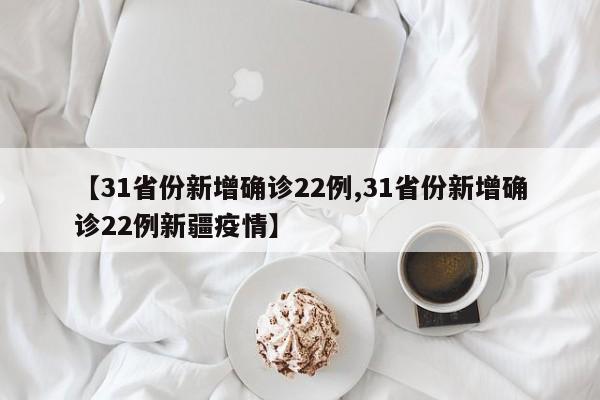 【31省份新增确诊22例,31省份新增确诊22例新疆疫情】