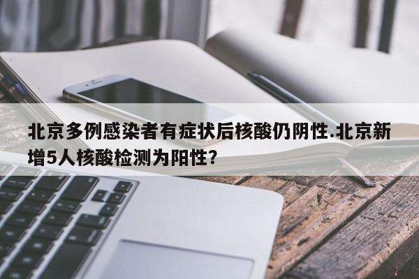 北京多例感染者有症状后核酸仍阴性.北京新增5人核酸检测为阳性？