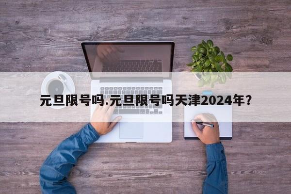 元旦限号吗.元旦限号吗天津2024年？