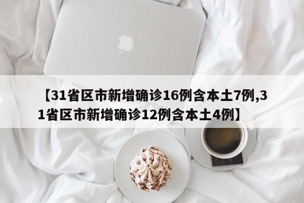 【31省区市新增确诊16例含本土7例,31省区市新增确诊12例含本土4例】