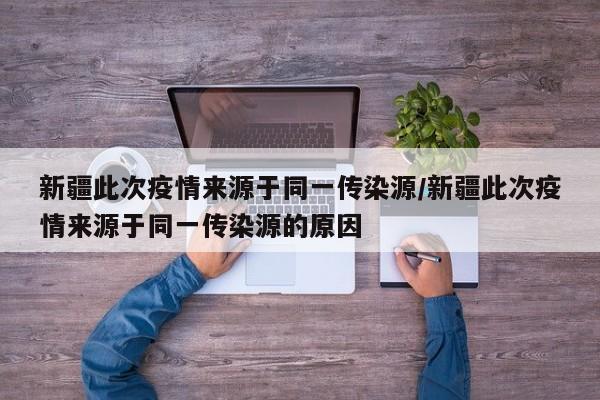 新疆此次疫情来源于同一传染源/新疆此次疫情来源于同一传染源的原因