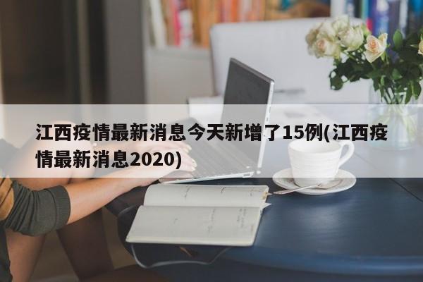 江西疫情最新消息今天新增了15例(江西疫情最新消息2020)