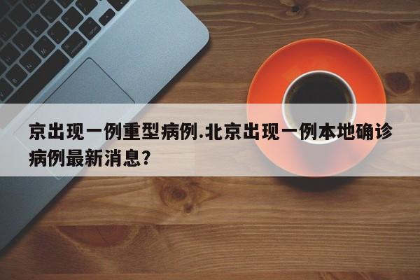 京出现一例重型病例.北京出现一例本地确诊病例最新消息？