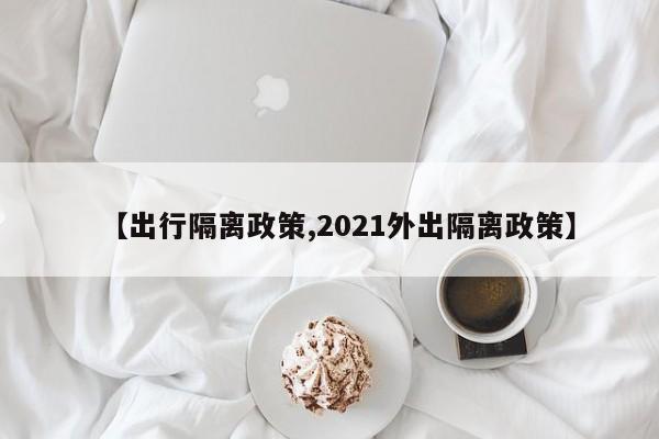 【出行隔离政策,2021外出隔离政策】