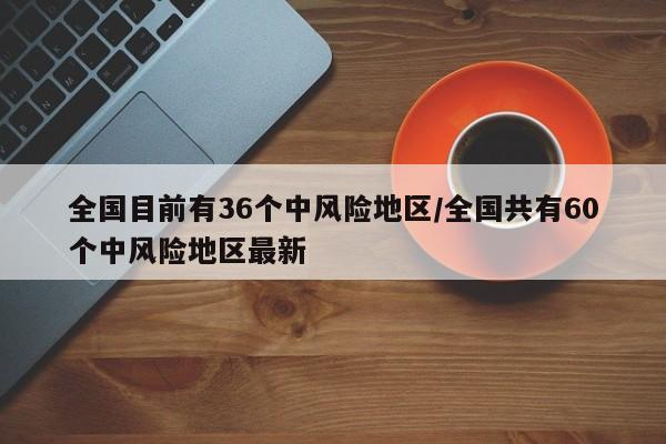 全国目前有36个中风险地区/全国共有60个中风险地区最新