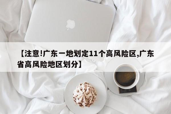 【注意!广东一地划定11个高风险区,广东省高风险地区划分】