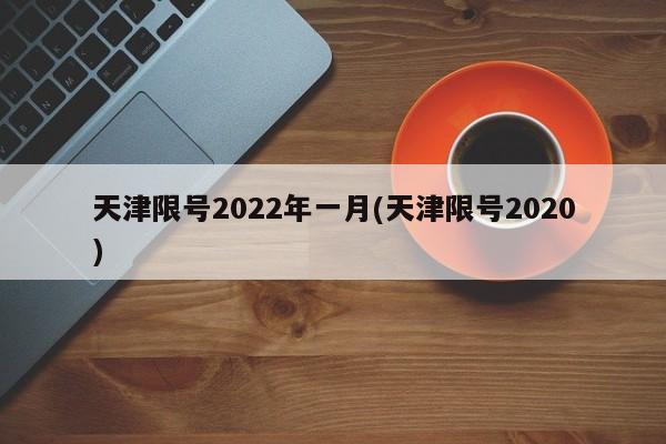 天津限号2022年一月(天津限号2020)