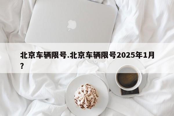 北京车辆限号.北京车辆限号2025年1月？