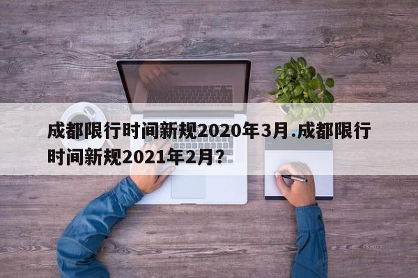 成都限行时间新规2020年3月.成都限行时间新规2021年2月？