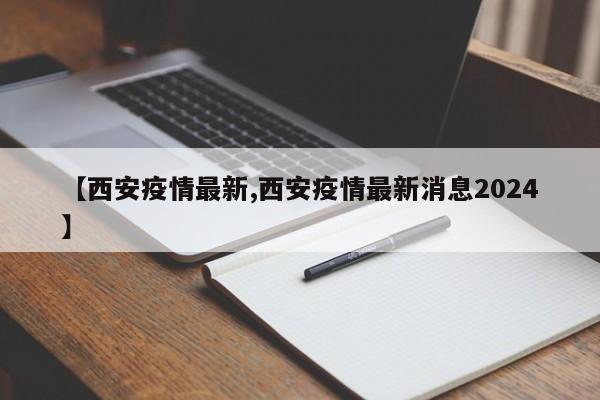 【西安疫情最新,西安疫情最新消息2024】