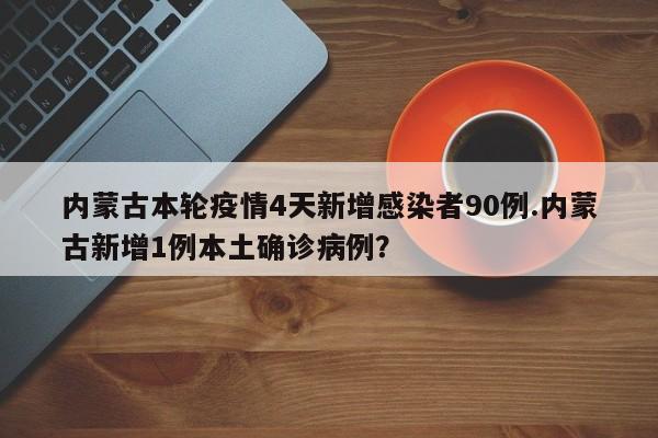 内蒙古本轮疫情4天新增感染者90例.内蒙古新增1例本土确诊病例？