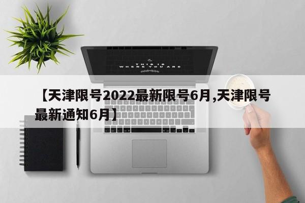 【天津限号2022最新限号6月,天津限号最新通知6月】