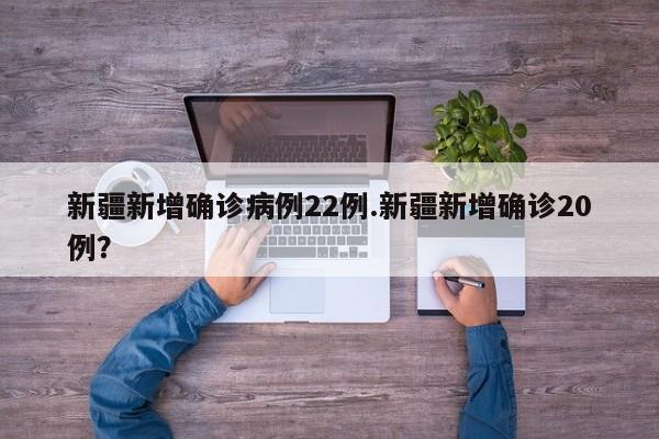 新疆新增确诊病例22例.新疆新增确诊20例？