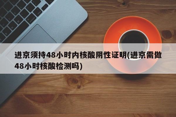 进京须持48小时内核酸阴性证明(进京需做48小时核酸检测吗)