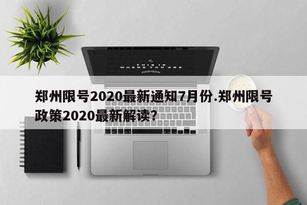 郑州限号2020最新通知7月份.郑州限号政策2020最新解读？