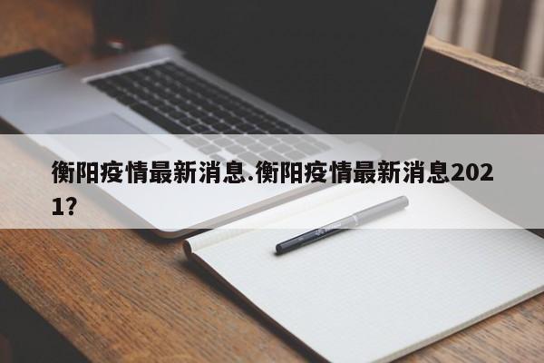 衡阳疫情最新消息.衡阳疫情最新消息2021？