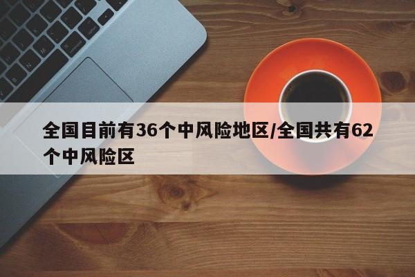 全国目前有36个中风险地区/全国共有62个中风险区