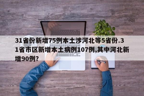 31省份新增75例本土涉河北等5省份.31省市区新增本土病例107例,其中河北新增90例？