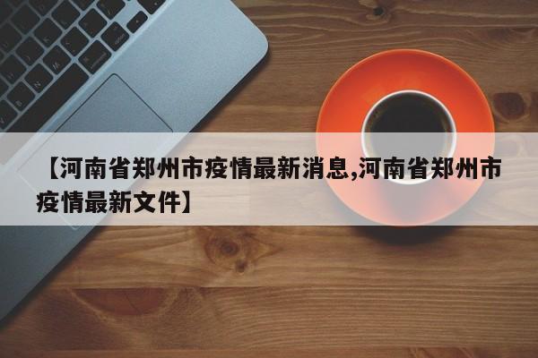 【河南省郑州市疫情最新消息,河南省郑州市疫情最新文件】